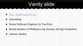 Vanity slide 
● http://techblog.bozho.net 
● @bozhobg 
● Senior Software Engineer @ TomTom 
● Board member of Obshtestvo.b...