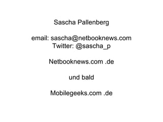 Sascha Pallenberg

email: sascha@netbooknews.com
       Twitter: @sascha_p

     Netbooknews.com .de

          und bald

     Mobilegeeks.com .de
 