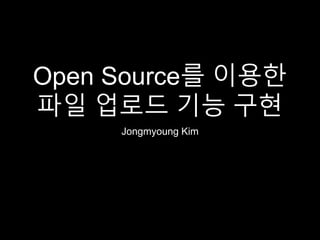 Open Source를 이용한
파일 업로드 기능 구현
Jongmyoung Kim
 