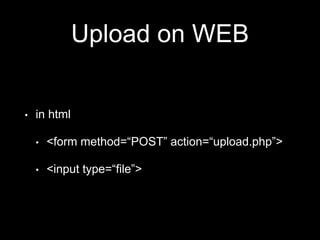 Upload on WEB
• in html
• <form method=“POST” action=“upload.php”>
• <input type=“file”>
 