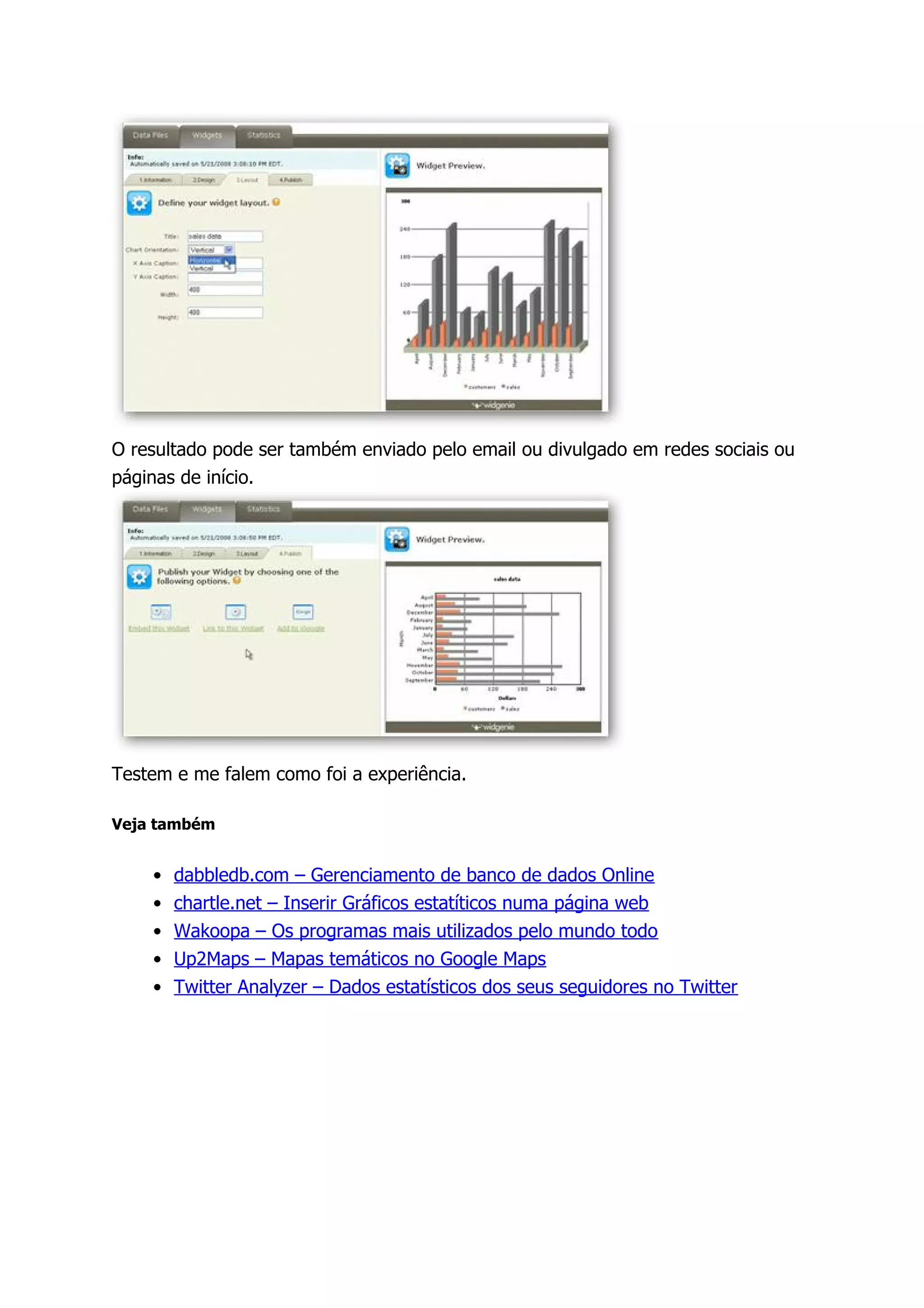 O resultado pode ser também enviado pelo email ou divulgado em redes sociais ou
páginas de início.




Testem e me falem como foi a experiência.

Veja também


    •   dabbledb.com – Gerenciamento de banco de dados Online
    •   chartle.net – Inserir Gráficos estatíticos numa página web
    •   Wakoopa – Os programas mais utilizados pelo mundo todo
    •   Up2Maps – Mapas temáticos no Google Maps
    •   Twitter Analyzer – Dados estatísticos dos seus seguidores no Twitter
 