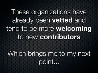 These organizations have
  already been vetted and
tend to be more welcoming
    to new contributors

Which brings me to m...