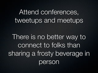 Attend conferences,
  tweetups and meetups

 There is no better way to
   connect to folks than
sharing a frosty beverage ...