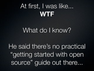 At ﬁrst, I was like...
            WTF

     What do I know?

He said there’s no practical
“getting started with open
 sou...