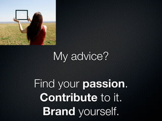 My advice?

Find your passion.
 Contribute to it.
  Brand yourself.
 