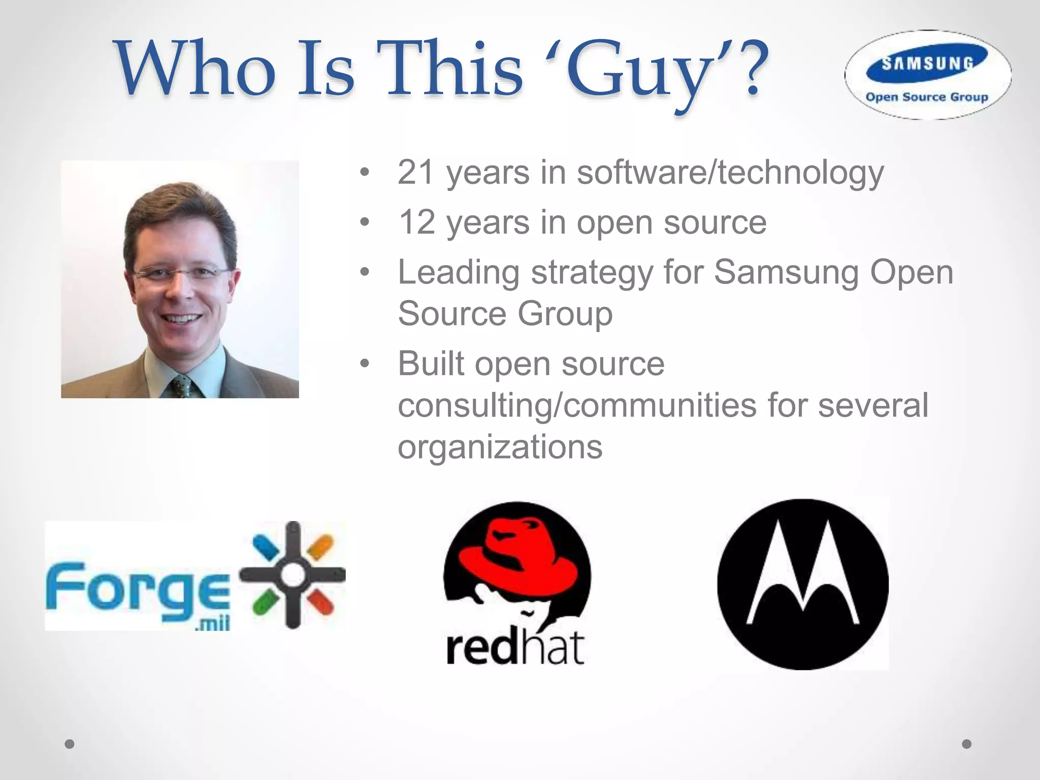 Who Is This ‘Guy’?
• 21 years in software/technology
• 12 years in open source
• Leading strategy for Samsung Open
Source Group
• Built open source
consulting/communities for several
organizations
 