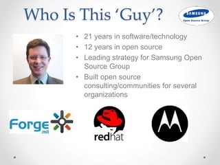 Who Is This ‘Guy’?
• 21 years in software/technology
• 12 years in open source
• Leading strategy for Samsung Open
Source Group
• Built open source
consulting/communities for several
organizations
 