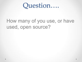 Question….
How many of you use, or have
used, open source?
 