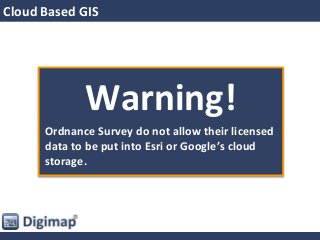 Cloud Based GIS
Warning!
Ordnance Survey do not allow their licensed
data to be put into Esri or Google’s cloud
storage.
 