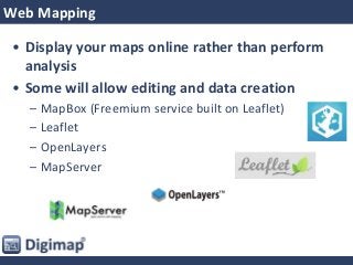 Web Mapping
• Display your maps online rather than perform
analysis
• Some will allow editing and data creation
– MapBox (Freemium service built on Leaflet)
– Leaflet
– OpenLayers
– MapServer
 