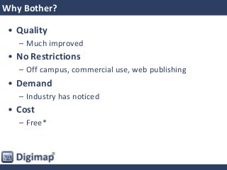 Why Bother?
• Quality
– Much improved
• No Restrictions
– Off campus, commercial use, web publishing
• Demand
– Industry has noticed
• Cost
– Free*
 