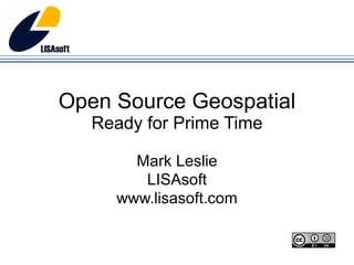 Open Source Geospatial Ready for Prime Time Mark Leslie LISAsoft www.lisasoft.com 