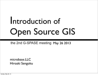 Introduction of
Open Source GIS
May 26 2013
microbase.LLC
Hiroaki Sengoku
the 2nd G-SPASE meeting
Sunday, May 26, 13
 