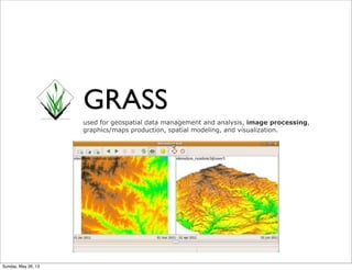 GRASS
used for geospatial data management and analysis, image processing,
graphics/maps production, spatial modeling, and visualization.
Sunday, May 26, 13
 
