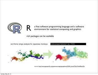 R a free software programming language and a software
environment for statistical computing and graphics
rich packages can be available
source: http://www.geopaciﬁc.org/opensourcegis/gcngisbook/QGIS_book/7b2c57ae0/8oo25e
ex) Home range analysis for Japanese monkeys install.packages("adehabitat", dep = TRUE)
Sunday, May 26, 13
 