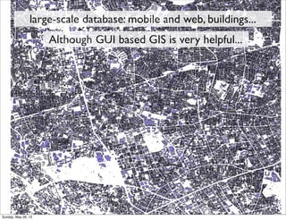 large-scale database: mobile and web, buildings...
Although GUI based GIS is very helpful...
Sunday, May 26, 13
 