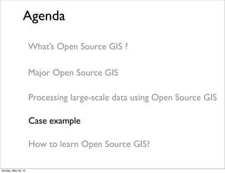 Agenda
Processing large-scale data using Open Source GIS
What’s Open Source GIS ?
Major Open Source GIS
How to learn Open Source GIS?
Case example
Sunday, May 26, 13
 