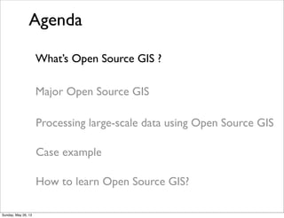 Agenda
Processing large-scale data using Open Source GIS
What’s Open Source GIS ?
Major Open Source GIS
How to learn Open Source GIS?
Case example
Sunday, May 26, 13
 