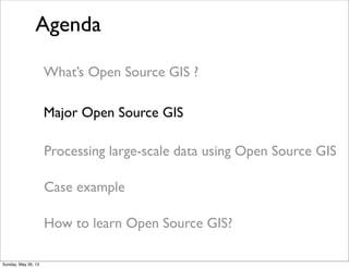 Agenda
Processing large-scale data using Open Source GIS
What’s Open Source GIS ?
Major Open Source GIS
How to learn Open Source GIS?
Case example
Sunday, May 26, 13
 