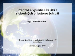 Prehľad a využitie OS GIS a
slobodných priestorových dát

           Ing. Dominik Kubík




 Otvorený softvér vo vzdelávaní, výskume a v IT
                   riešeniach

              Žilina 2.-5. júla 2009
 