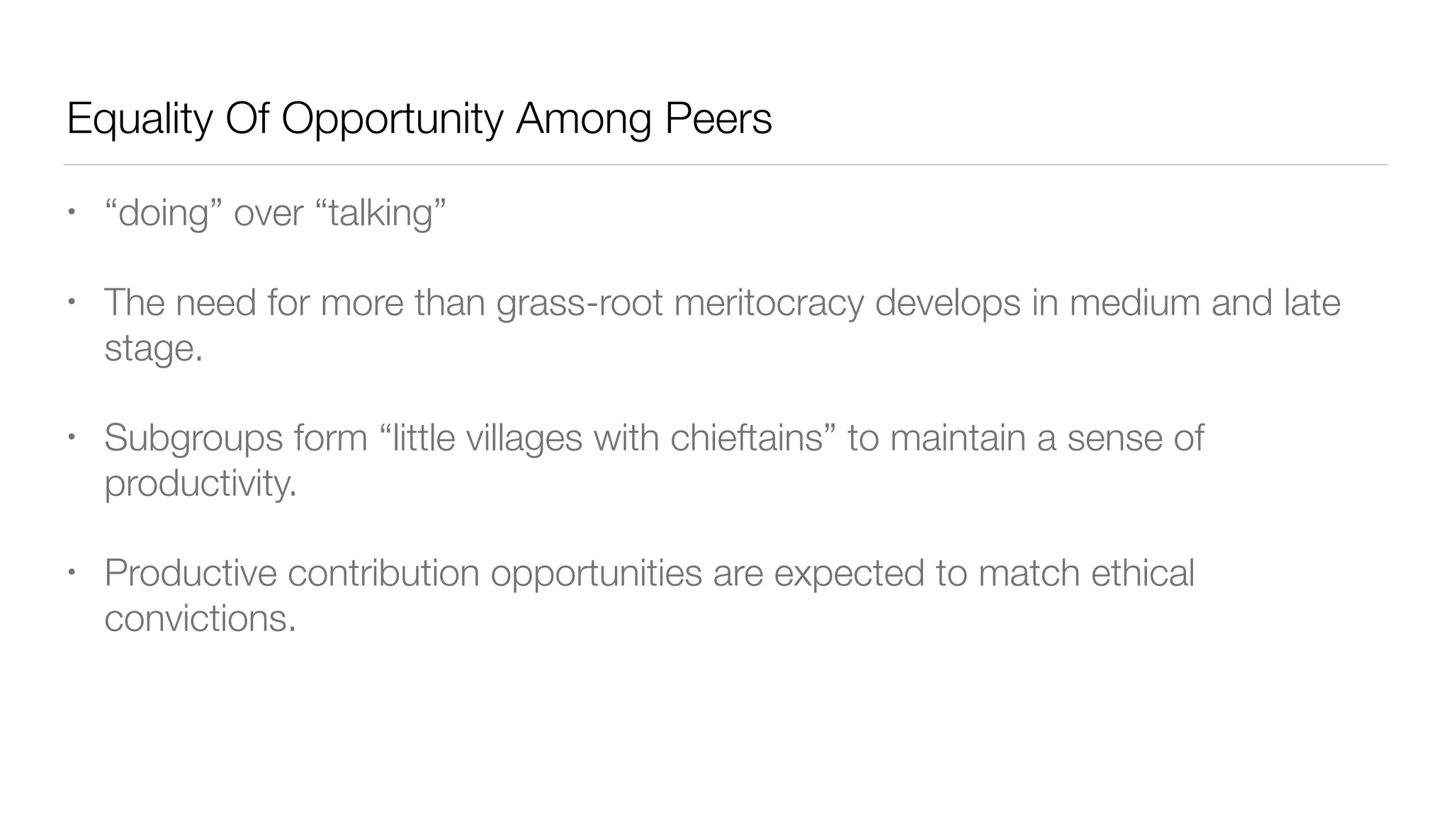 Equality Of Opportunity Among Peers
• “doing” over “talking”
• The need for more than grass-root meritocracy develops in medium and late
stage.
• Subgroups form “little villages with chieftains” to maintain a sense of
productivity.
• Productive contribution opportunities are expected to match ethical
convictions.
 