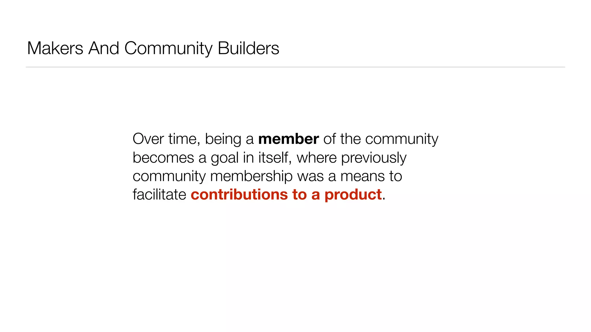 Makers And Community Builders
Over time, being a member of the community
becomes a goal in itself, where previously
community membership was a means to
facilitate contributions to a product.
 