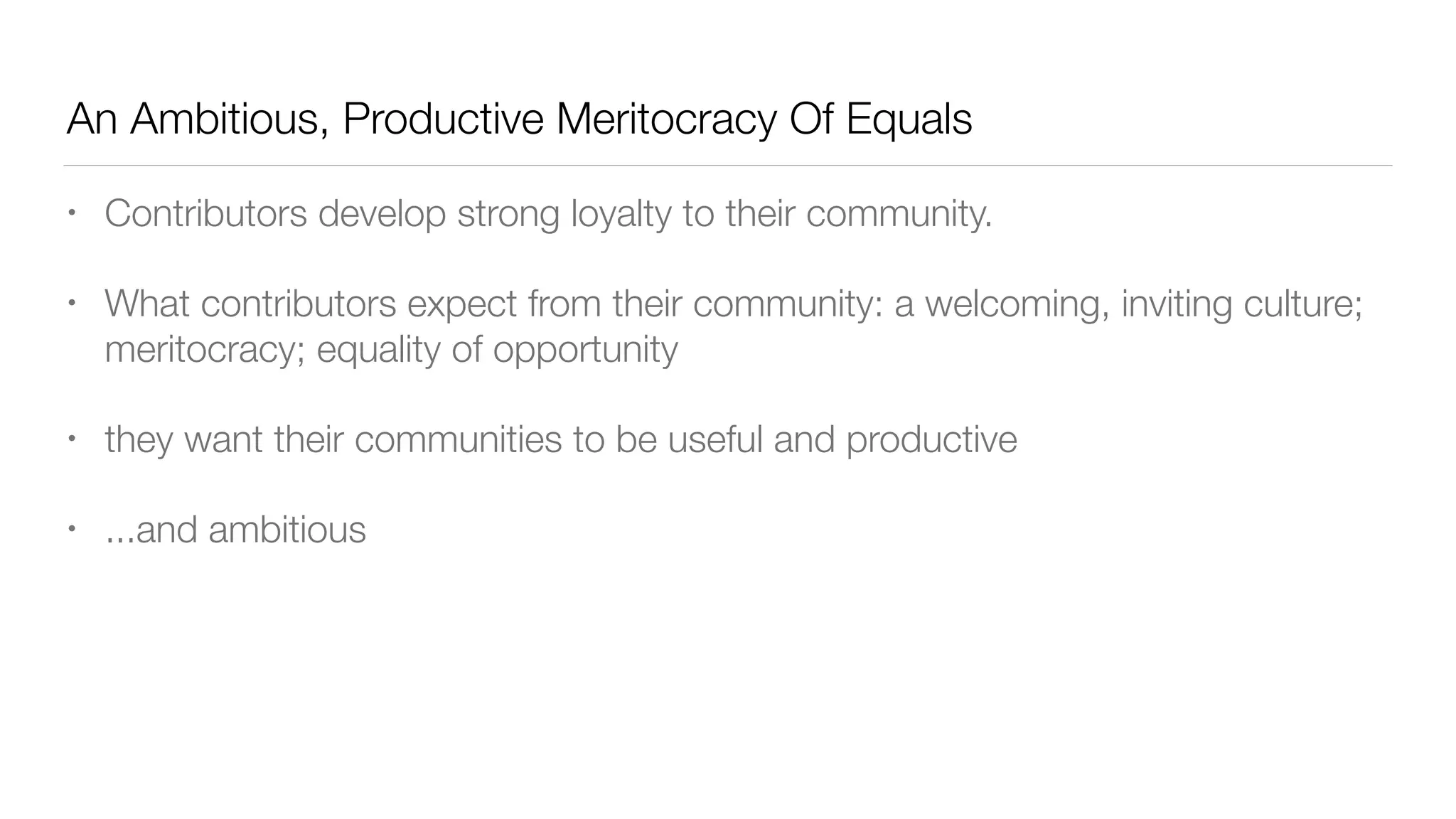 An Ambitious, Productive Meritocracy Of Equals
• Contributors develop strong loyalty to their community.
• What contributors expect from their community: a welcoming, inviting culture;
meritocracy; equality of opportunity
• they want their communities to be useful and productive
• ...and ambitious
 