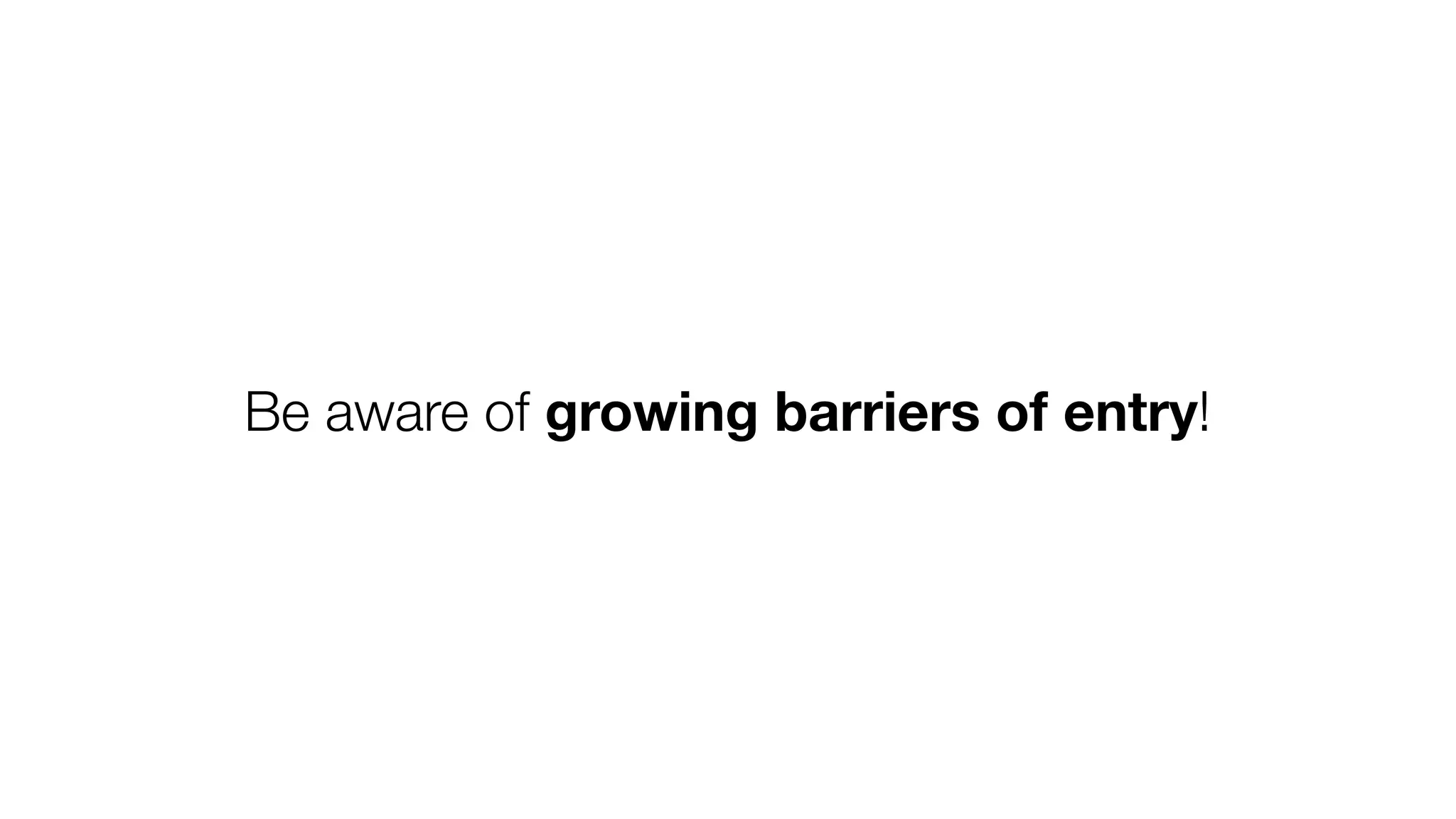 Be aware of growing barriers of entry!
 