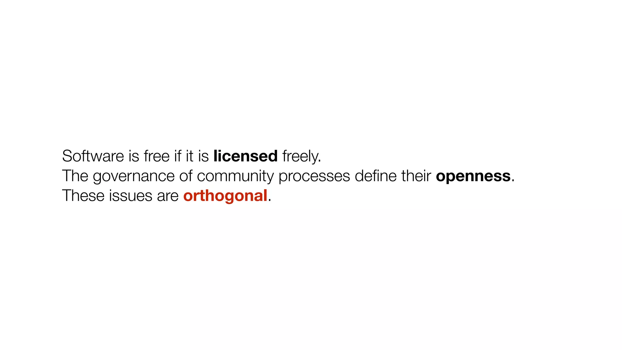 Software is free if it is licensed freely.
The governance of community processes deﬁne their openness.
These issues are orthogonal.
 