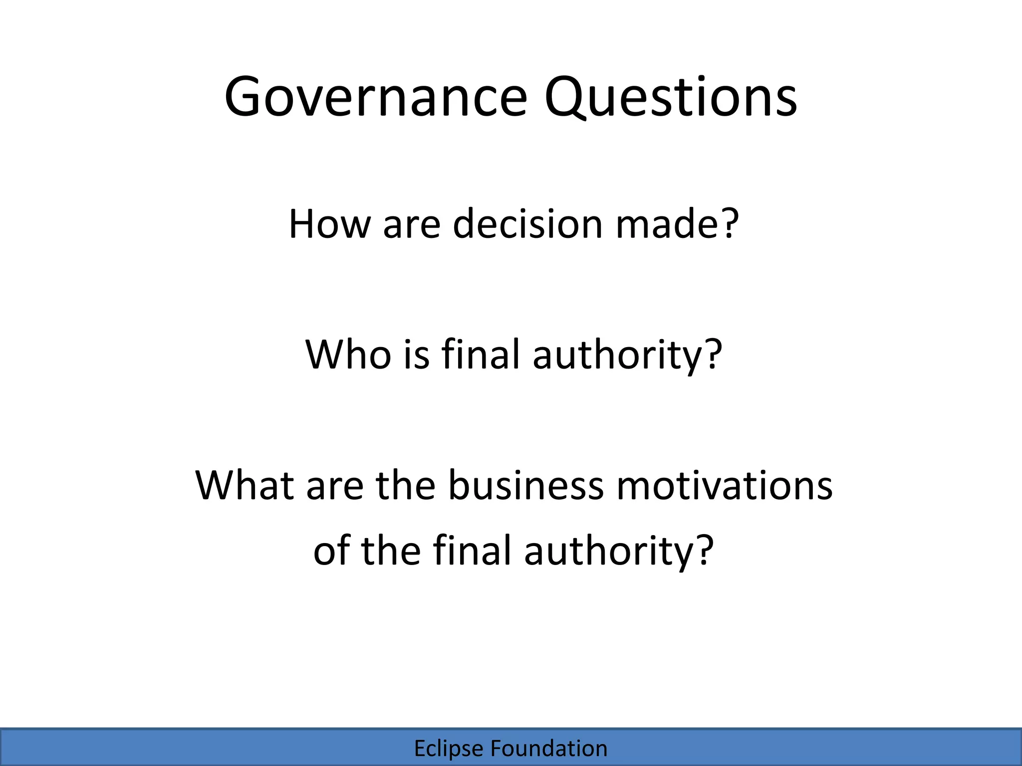 Eclipse Foundation
Governance Questions
How are decision made?
Who is final authority?
What are the business motivations
of the final authority?
 