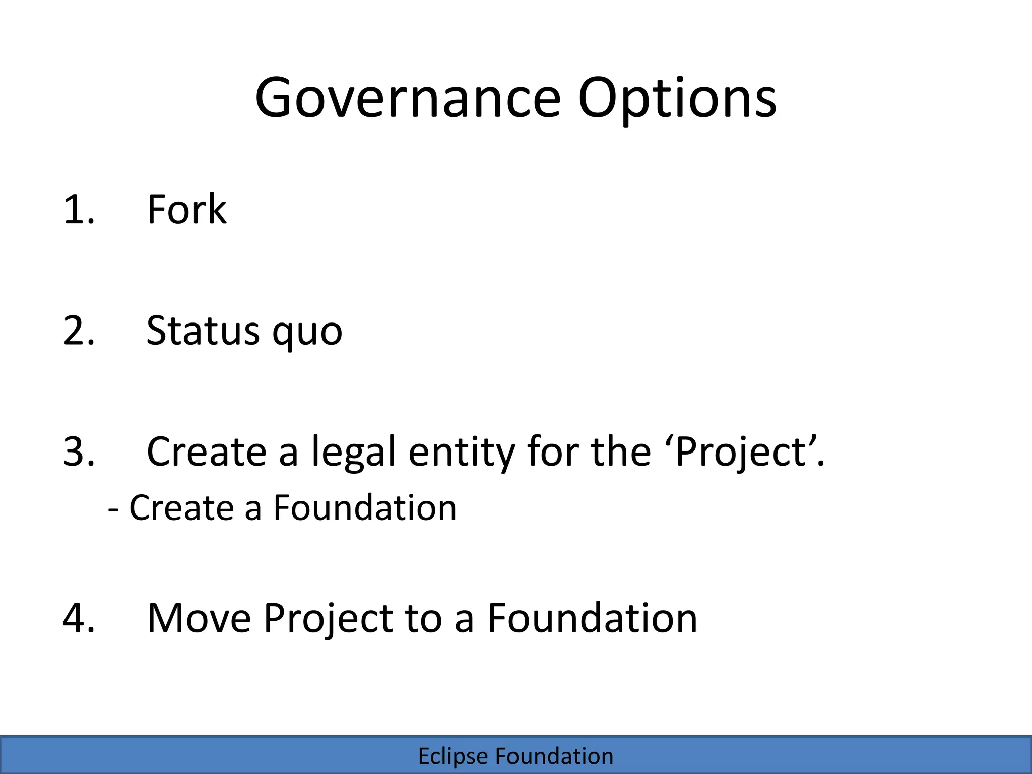 Eclipse Foundation
Governance Options
1. Fork
2. Status quo
3. Create a legal entity for the ‘Project’.
- Create a Foundation
4. Move Project to a Foundation
 