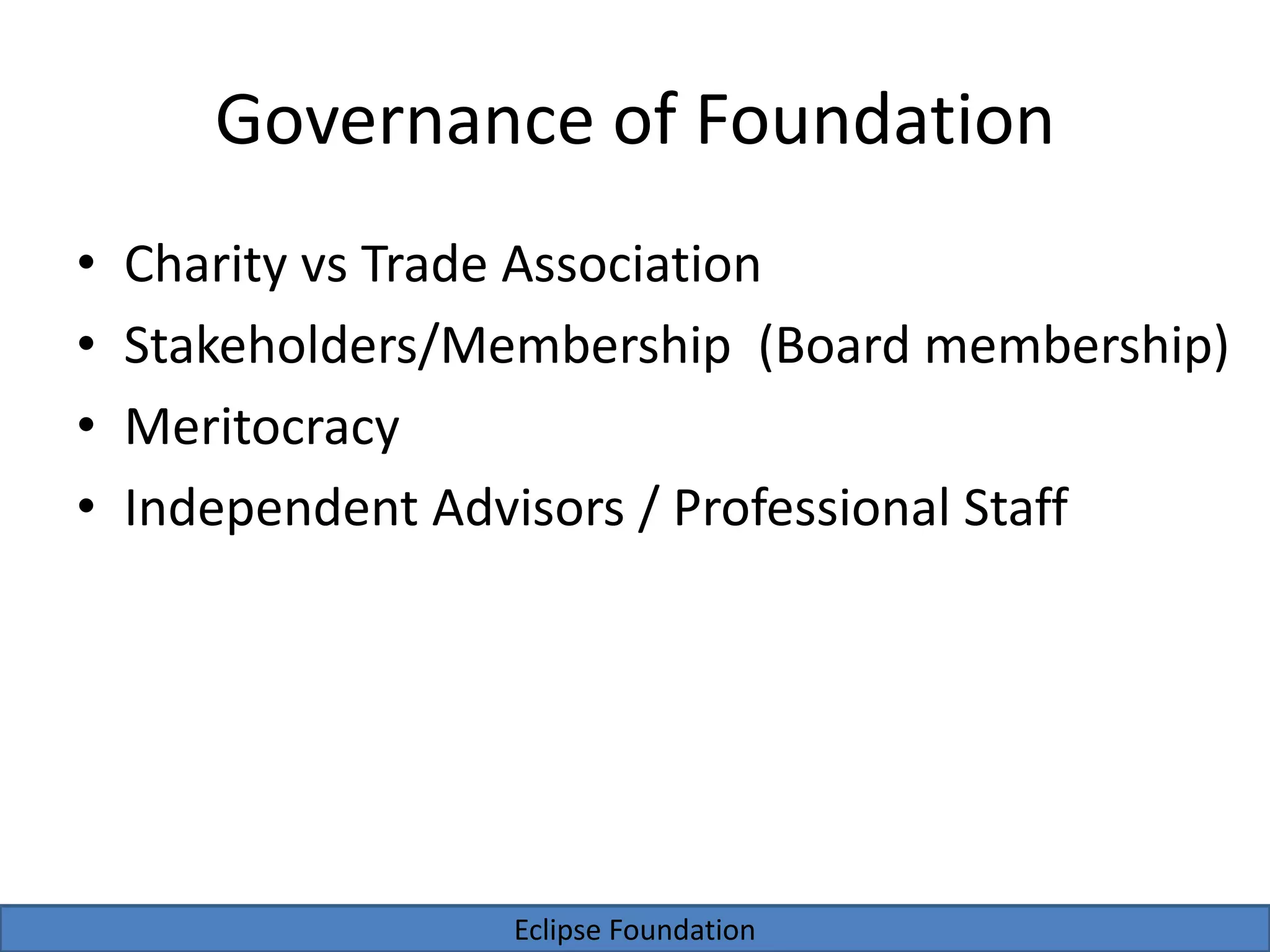 Eclipse Foundation
Governance of Foundation
• Charity vs Trade Association
• Stakeholders/Membership (Board membership)
• Meritocracy
• Independent Advisors / Professional Staff
 