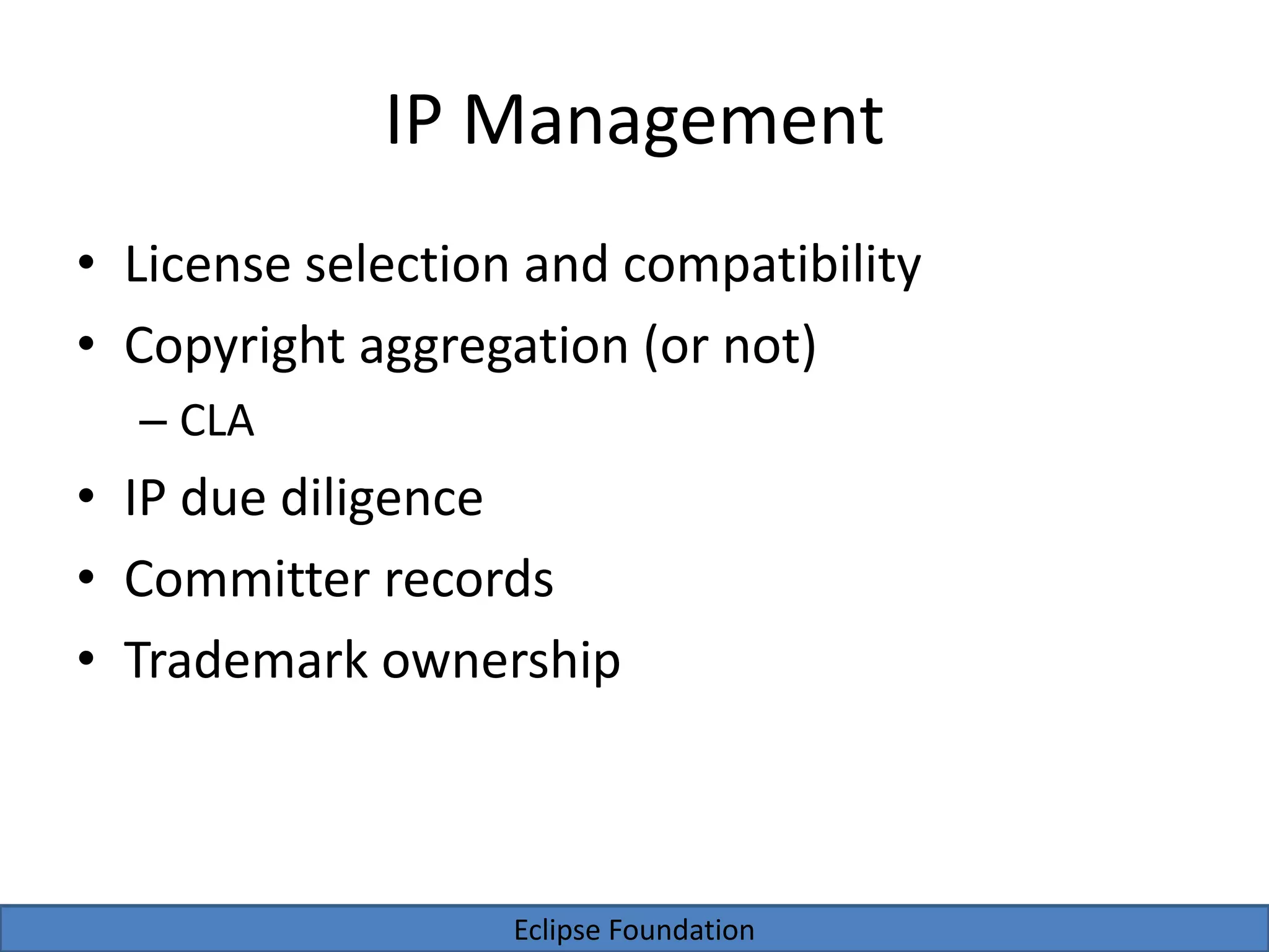 Eclipse Foundation
IP Management
• License selection and compatibility
• Copyright aggregation (or not)
– CLA
• IP due diligence
• Committer records
• Trademark ownership
 