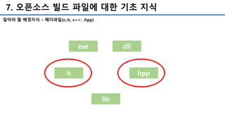 7. 오픈소스 빌드 파일에 대한 기초 지식
exe dll
h hpp
lib
알아야 할 배경지식 – 헤더파일(c:.h, c++: .hpp)
 