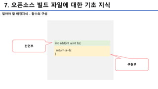7. 오픈소스 빌드 파일에 대한 기초 지식
알아야 할 배경지식 – 함수의 구성
int add(int a,int b){
return a+b;
}
선언부
구현부
 