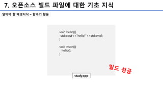 7. 오픈소스 빌드 파일에 대한 기초 지식
알아야 할 배경지식 – 함수의 활용
void hello(){
std::cout<<“hello!”<<std::endl;
}
void main(){
hello();
}
study.cpp
 