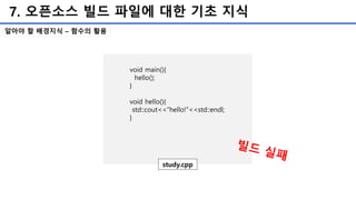 7. 오픈소스 빌드 파일에 대한 기초 지식
알아야 할 배경지식 – 함수의 활용
void main(){
hello();
}
void hello(){
std::cout<<“hello!”<<std::endl;
}
study.cpp
 
