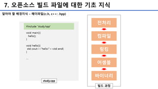 7. 오픈소스 빌드 파일에 대한 기초 지식
알아야 할 배경지식 – 헤더파일(c:.h, c++: .hpp)
전처리
컴파일
링킹
어셈블
바이너리
빌드 과정
 