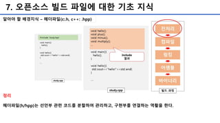 7. 오픈소스 빌드 파일에 대한 기초 지식
알아야 할 배경지식 – 헤더파일(c:.h, c++: .hpp)
정리
헤더파일(h/hpp)는 선언부 관련 코드를 분할하여 관리하고, 구현부를 연결하는 역활을 한다.
 