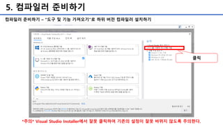 5. 컴파일러 준비하기
컴파일러 준비하기 – “도구 및 기능 가져오기”로 하위 버전 컴파일러 설치하기
클릭
*주의* Visual Studio Installer에서 잘못 클릭하여 기존의 설정이 잘못 바뀌지 않도록 주의한다.
 