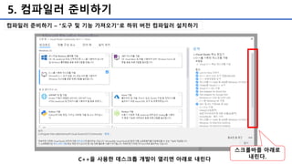 5. 컴파일러 준비하기
컴파일러 준비하기 – “도구 및 기능 가져오기”로 하위 버전 컴파일러 설치하기
스크롤바를 아래로
내린다.C++을 사용한 데스크톱 개발이 열리면 아래로 내린다
 
