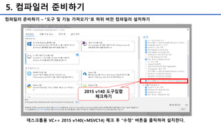5. 컴파일러 준비하기
컴파일러 준비하기 – “도구 및 기능 가져오기”로 하위 버전 컴파일러 설치하기
2015 v140 도구집합
체크하기
데스크톱용 VC++ 2015 v140(=MSVC14) 체크 후 “수정” 버튼을 클릭하여 설치한다.
 