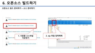 6. 오픈소스 빌드하기
오픈소스 빌드 준비하기 – 소스 준비하기
1. 사용할 소스파일
다운받기
2. zip 파일 압축해제
 