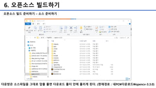 6. 오픈소스 빌드하기
다운받은 소스파일을 그대로 압출 풀면 다운로드 폴더 안에 풀리게 된다. (현재경로 : 내PC다운로드opencv-3.3.0)
오픈소스 빌드 준비하기 – 소스 준비하기
 