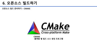 6. 오픈소스 빌드하기
오픈소스 빌드 준비하기 – CMAKE
CMAKE
-플랫폼 별 빌드 소스 생성 프로그램
 