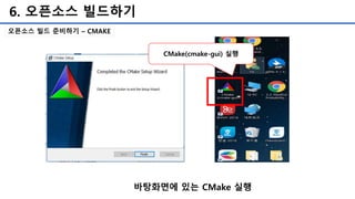 6. 오픈소스 빌드하기
오픈소스 빌드 준비하기 – CMAKE
바탕화면에 있는 CMake 실행
CMake(cmake-gui) 실행
 