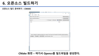 6. 오픈소스 빌드하기
오픈소스 빌드 준비하기 – CMAKE
CMake 화면 – 여기서 Opencv를 빌드파일을 생성한다.
 