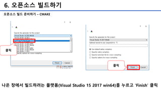 6. 오픈소스 빌드하기
오픈소스 빌드 준비하기 – CMAKE
나온 창에서 빌드하려는 플랫폼(Visual Studio 15 2017 win64)를 누르고 'Finish’ 클릭
클릭
클릭
 
