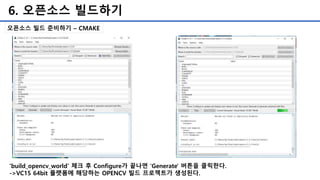 6. 오픈소스 빌드하기
오픈소스 빌드 준비하기 – CMAKE
'build_opencv_world’ 체크 후 Configure가 끝나면 'Generate' 버튼을 클릭한다.
->VC15 64bit 플랫폼에 해당하는 OPENCV 빌드 프로젝트가 생성된다.
 