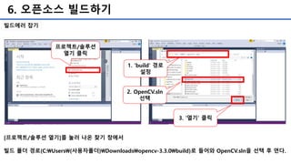 6. 오픈소스 빌드하기
[프로젝트/솔루션 열기]를 눌러 나온 찾기 창에서
빌드 폴더 경로(C:Users{사용자폴더}Downloadsopencv-3.3.0build)로 들어와 OpenCV.sln을 선택 후 연다.
빌드에러 잡기
프로젝트/솔루션
열기 클릭
2. OpenCV.sln
선택
3. '열기’ 클릭
1. 'build’ 경로
설정
 
